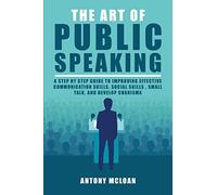 The Art of Public Speaking: A Step by Step Guide to Improving Effective Communication Skills, Social Skills, Small Talk, and Develop Charisma