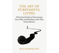 THE ART OF PURPOSEFUL LIVING: A Practical Guide to Discovering Your Why and Building A Life That Truly Matters