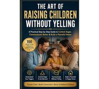 The Art of Raising Children Without Yelling: A Practical Guide to Emotional Control, Calm Parenting, and Building Strong Family Connections