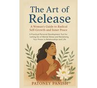 The Art of Release: A Woman's Guide to Radical Self-Growth and Inner Peace: A Practical Personal Development Tool for Letting Go of Mental Stress and Reclaiming Your Power in Relationships and Life