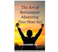 THE ART OF RETIREMENT: MASTERING YOUR NEXT ACT