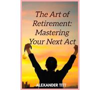 THE ART OF RETIREMENT: MASTERING YOUR NEXT ACT
