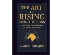 THE ART OF RISING FROM THE RUINS: Transforming Pain into Purpose and Wounds into Wisdom