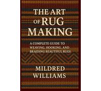 THE ART OF RUG MAKING: A Complete Guide to Weaving, Hooking, and Braiding Beautiful Rugs