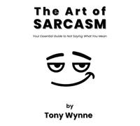 The Art of Sarcasm: Your Essential Guide to Not Saying What You Mean