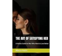 THE ART OF SATISFYING HER: A Holistic Guide for Men Who Want to Love Better