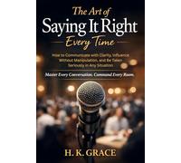 The Art of Saying It Right Everytime: How to Communicate with Clarity, Influence Without Manipulation, and Be Taken Seriously in Any Situation: 1 (The Confident Communication Series)