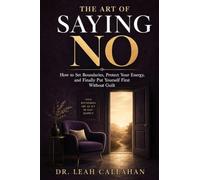The Art of Saying No: How to Set Boundaries, Protect Your Energy, and Finally Put Yourself First Without Guilt
