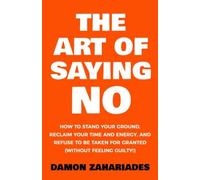 The Art Of Saying NO: How To Stand Your Ground, Reclaim Your Time And Energy, And Refuse To Be Taken For Granted (Without Feeling Guilty!) (The Art Of Living Well)