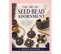 THE ART OF SEED BEAD ADORNMENT: Transform Small Beads into Exquisite Cuff Bracelets, Pendants, and Brooches Using Core Stitches