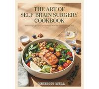 The Art of Self Brain Surgery Cookbook: 150 Nourishing Recipes Inspired by W. Lee Warren, MD for Brain-Supportive Nutrition, Steady Energy, Resilience, and Whole-Life Well-Being