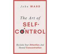 The Art of Self-Control: Reclaim Your Attention And Mental Concentration