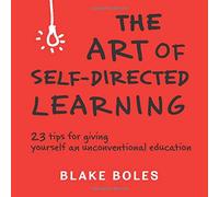 The Art of Self-Directed Learning: 23 Tips for Giving Yourself an Unconventional Education