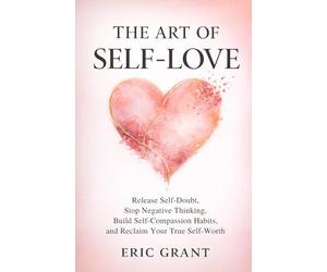 The Art of Self Love: A 5-Pillar Method to Release Self-Doubt, Stop Negative Thinking, Build Self-Compassion Habits and Reclaim Your True Self-Worth (The Empowered Living Series)