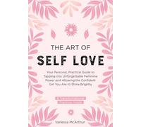 The Art of Self-Love: Your personal, practical guide to tapping into unforgettable feminine power and allowing the confident girl you are to shine brightly