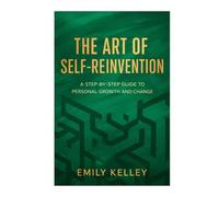 The Art of Self-Reinvention: A Step-by-Step Guide to Personal Growth, Clarity, and Change