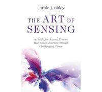 The Art of Sensing: A Guide for Staying True to Your Soul’s Journey through Challenging Times