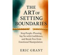 The Art of Setting Boundaries: Stop People-Pleasing, Say No with Confidence, and Break Free from Emotional Manipulation (The Empowered Living Series)
