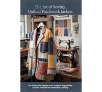 The Art of Sewing Quilted Patchwork Jackets:: Ten Distinctive Designs, Four Creative Approaches, and DIY Patterns for Handmade Clothing