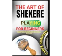 THE ART OF SHEKERE PLAYING FOR BEGINNERS: Mastering Rhythms And Techniques Of The African Shekere - A Beginner’s Guide To Traditional Percussion, Patterns, And Hand Movement Skills