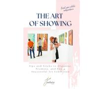 The Art of Showing: Tips and Tricks to Organize, Promote, and Run a Successful Art Exhibition