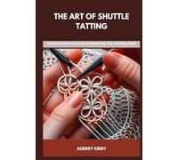 THE ART OF SHUTTLE TATTING: A Comprehensive Guide to Mastering This Timeless Craft