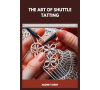 THE ART OF SHUTTLE TATTING: A Comprehensive Guide to Mastering This Timeless Craft