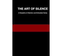THE ART OF SILENCE: A Discipline of Attention and Embodied Clarity