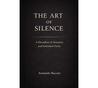 THE ART OF SILENCE: A Discipline of Attention and Embodied Clarity