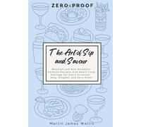 The Art of Sip and Savour: Zero-Proof: Mocktail and Non-Alcoholic Cocktail Recipes with Smart Food Pairings for Every Occasion: Easy, Elegant, and Zero-Proof
