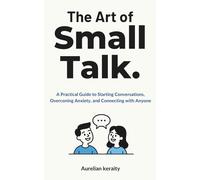 The Art of Small Talk: A Practical Guide to Starting Conversations, Overconing Anxiety, and Connecting with Anyone