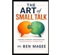 The Art of Small Talk: Turning Everyday Conversations Into Meaningful Connections (Communication Mastery Series)