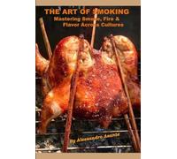 The Art of Smoking: Mastering Smoke, Fire & Flavor Across Cultures