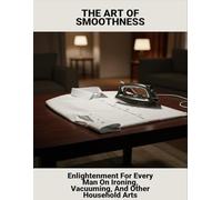 The Art Of Smoothness: Enlightenment For Every Man On Ironing, Vacuuming, And Other Household Arts