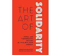The Art of Solidarity: Visual and Performative Politics in Cold War Latin America