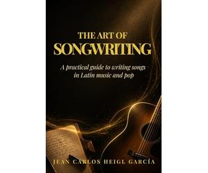 The Art of Songwriting: A Practical Guide for Latin and Pop Songwriters