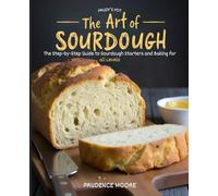 The Art of Sourdough: The Step-by-Step Guide to Sourdough Starters and Baking for All Levels