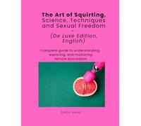 The Art of Squirting, DeLuxe Edition, English: Complete guide to understanding, exploring, and mastering female ejaculation. Science, Techniques and ... Freedom. (Ciencia, Técnica y Libertad Sexual)