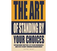 The Art of Standing by Your Choices: Explain What Matters, Set Clear Boundaries, and Stay Steady Through Disagreement