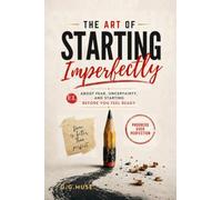 The Art Of Starting Imperfectly: About Fear, Uncertainty, and Starting Before you Feel Ready
