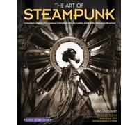 The Art of Steampunk, Revised Second Edition : Extraordinary Devices and Ingenious Contraptions from the Leading Artists of the Steampunk Movement