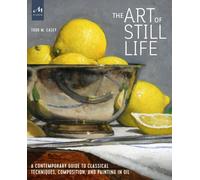 The Art of Still Life : A Contemporary Guide to Classical Techniques, Composition, and Painting in Oil