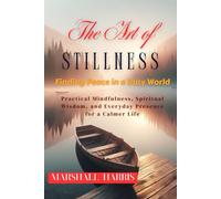 The Art of Stillness: Finding Peace in a Busy World: Practical Mindfulness, Spiritual Wisdom, and Everyday Presence for a Calmer Life