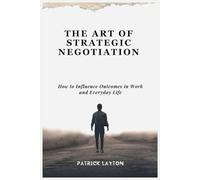 THE ART OF STRATEGIC NEGOTIATION: How to Influence Outcomes in Work and Everyday Life