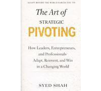 The Art of Strategic Pivoting: How Leaders, Entrepreneurs, and Professionals Adapt, Reinvent, and Win in a Changing World