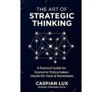 The Art of Strategic Thinking: A Practical Guide for Economic Policy Makers: Hands-On Tools and Worksheets (Strategic Advantage Series)