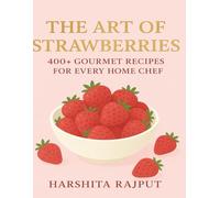 The Art of Strawberry Cookbook - 400+ Gourmet Recipes for Home Chef: Cakes, Pastries, Jams, Smoothies, and More Sweet Creations for Every Occasion