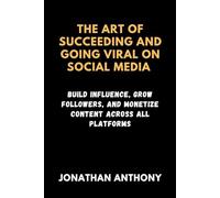 THE ART OF SUCCEEDING AND GOING VIRAL ON SOCIAL MEDIA: Build Influence, Grow Followers, and Monetize Content Across All Platforms