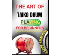 THE ART OF TAIKO DRUM PLAYING FOR BEGINNERS: A Beginner’s Guide To Japanese Drumming Techniques, Rhythms, And Culture - Learn Taiko Basics, Traditional Strokes, And Performance Skills