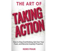 The Art of Taking Action: How to Stop Overthinking, Get Over Your Fears, and Become Insanely Proactive